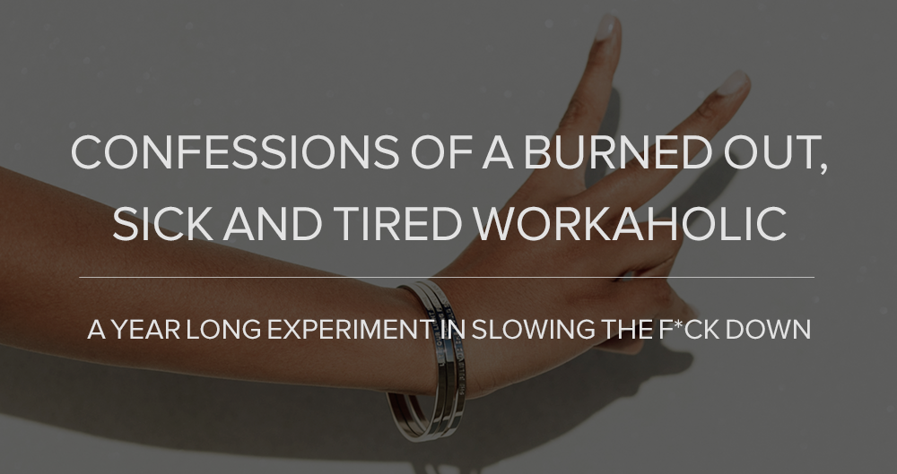 Confessions of A Burned Out, Sick and Tired Workaholic – A Year Long Experiment in Slowing The F*ck Down