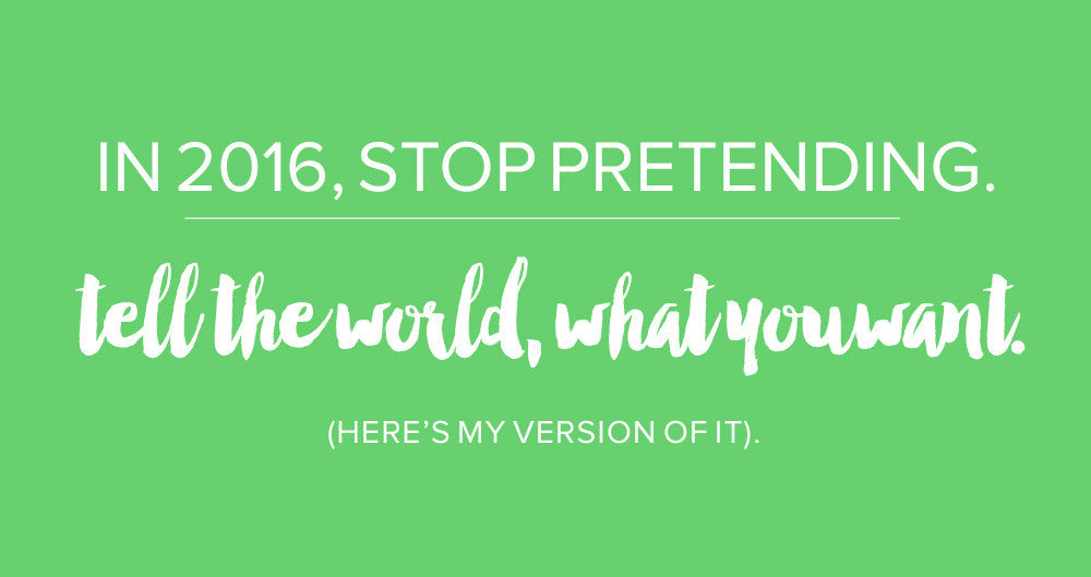 In 2016, Stop Pretending - Tell The World What You REALLY Want.